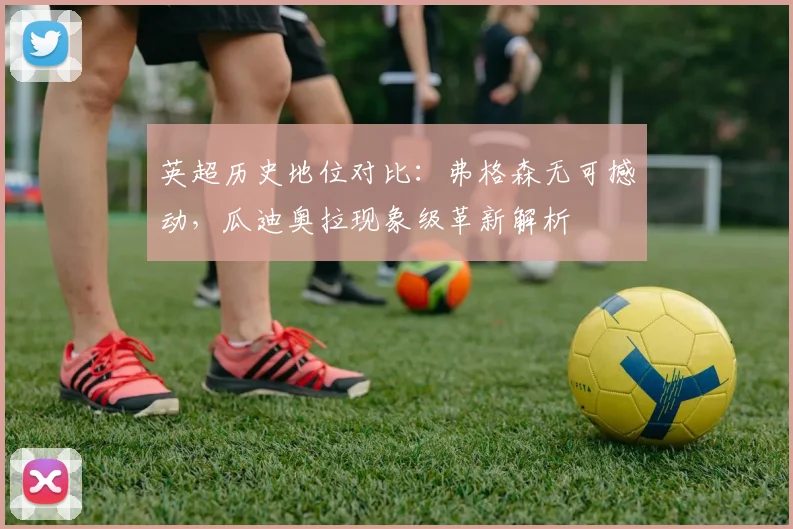 英超历史地位对比：弗格森无可撼动，瓜迪奥拉现象级革新解析