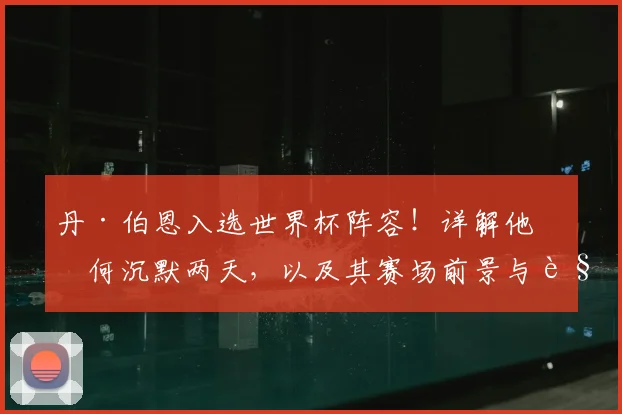 丹·伯恩入选世界杯阵容！详解他为何沉默两天，以及其赛场前景与角色分析